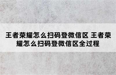 王者荣耀怎么扫码登微信区 王者荣耀怎么扫码登微信区全过程